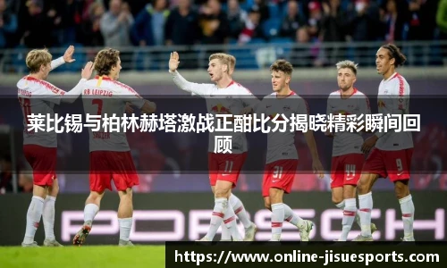 莱比锡与柏林赫塔激战正酣比分揭晓精彩瞬间回顾