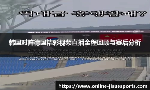 韩国对阵德国精彩视频直播全程回顾与赛后分析